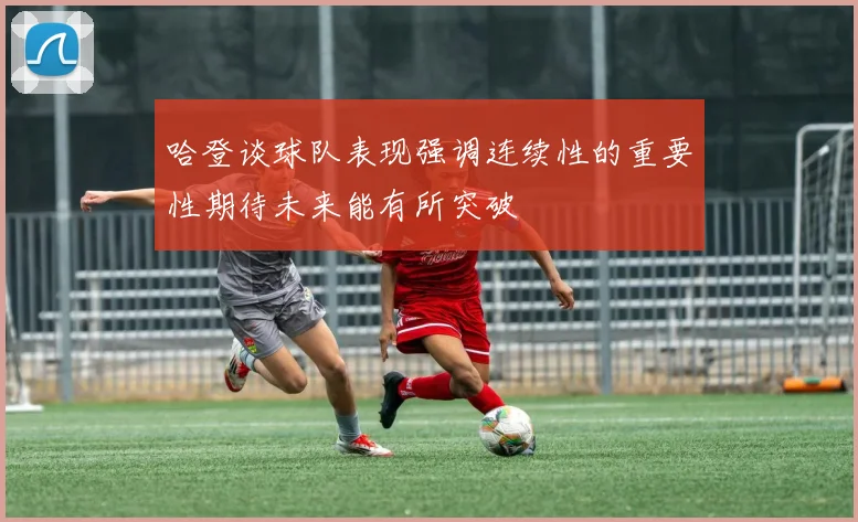 哈登谈球队表现强调连续性的重要性期待未来能有所突破