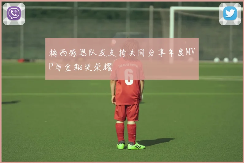 梅西感恩队友支持共同分享年度MVP与金靴奖荣耀