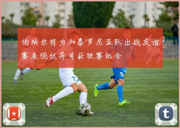 伯纳尔将为加泰罗尼亚队出战友谊赛表现优异可获联赛机会