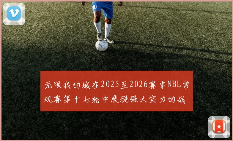 无限我的城在2025至2026赛季NBL常规赛第十七轮中展现强大实力的战报
