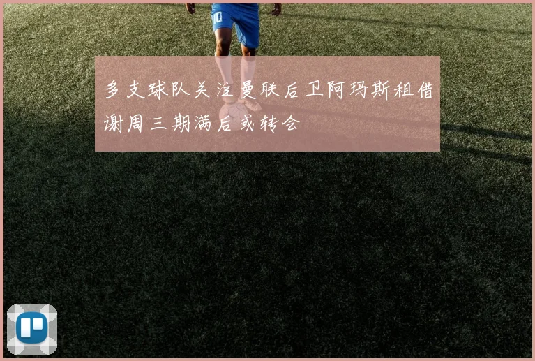 多支球队关注曼联后卫阿玛斯租借谢周三期满后或转会