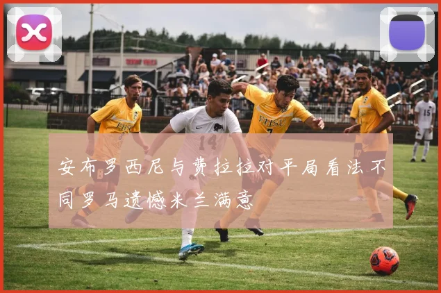 安布罗西尼与费拉拉对平局看法不同罗马遗憾米兰满意