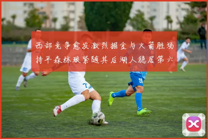 西部竞争愈发激烈掘金与火箭胜场持平森林狼紧随其后湖人稳居第六