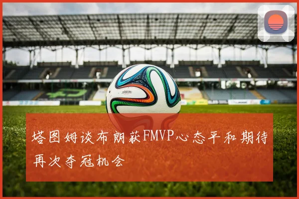 塔图姆谈布朗获FMVP心态平和期待再次夺冠机会