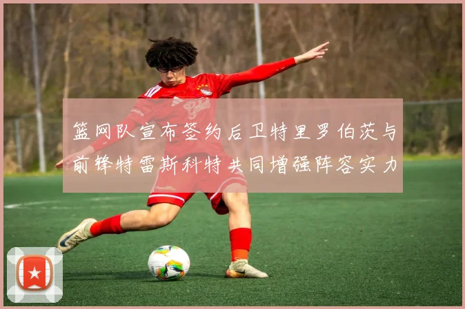 篮网队宣布签约后卫特里罗伯茨与前锋特雷斯科特共同增强阵容实力