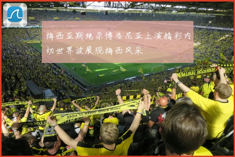 梅西亚斯绝杀博洛尼亚上演精彩内切世界波展现梅西风采