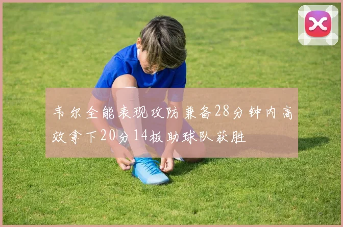 韦尔全能表现攻防兼备28分钟内高效拿下20分14板助球队获胜