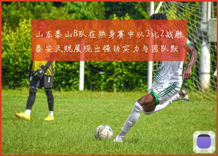 山东泰山B队在热身赛中以3比2战胜泰安天贶展现出强劲实力与团队默契