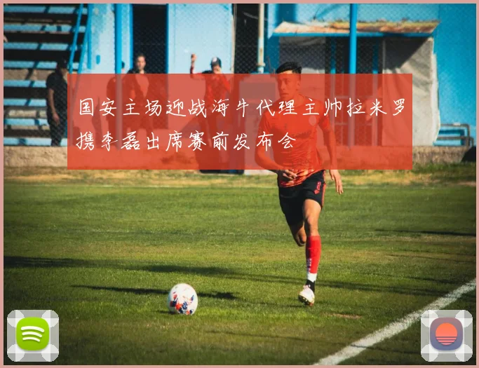 国安主场迎战海牛代理主帅拉米罗携李磊出席赛前发布会