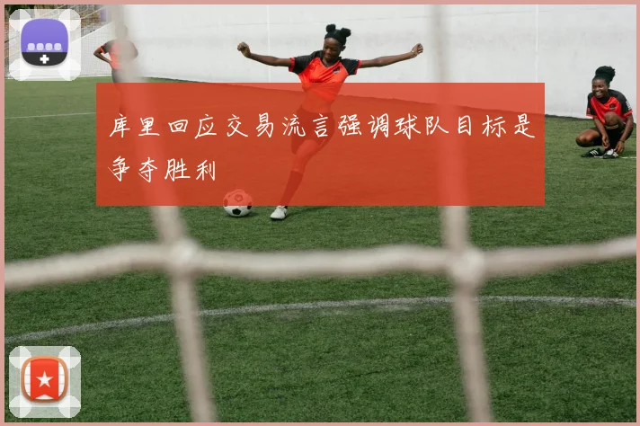 库里回应交易流言强调球队目标是争夺胜利