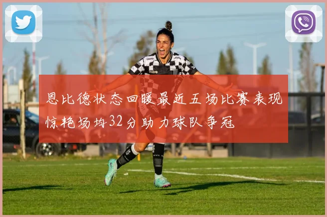 恩比德状态回暖最近五场比赛表现惊艳场均32分助力球队争冠