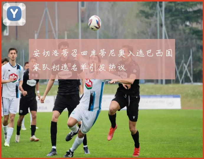 安切洛蒂召回库蒂尼奥入选巴西国家队初选名单引发热议