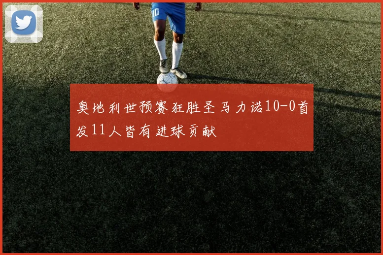 奥地利世预赛狂胜圣马力诺10-0首发11人皆有进球贡献