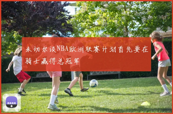米切尔谈NBA欧洲联赛计划首先要在骑士赢得总冠军
