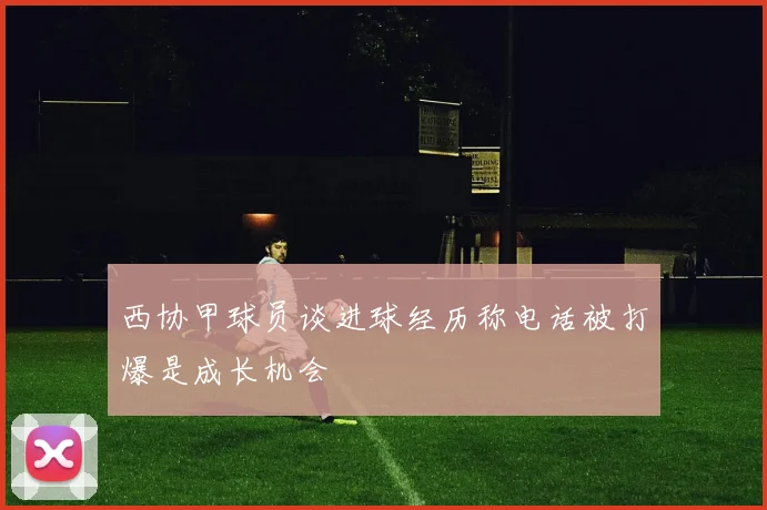 西协甲球员谈进球经历称电话被打爆是成长机会