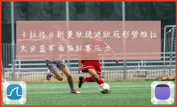 卡拉格分析曼联稳进欧冠形势维拉失分蓝军面临杯赛压力