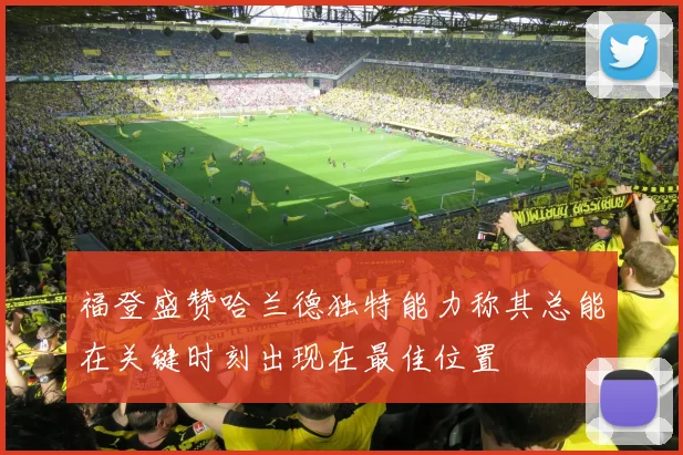 福登盛赞哈兰德独特能力称其总能在关键时刻出现在最佳位置