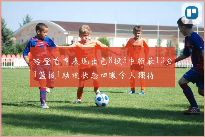 哈登首节表现出色8投5中斩获13分1篮板1助攻状态回暖令人期待