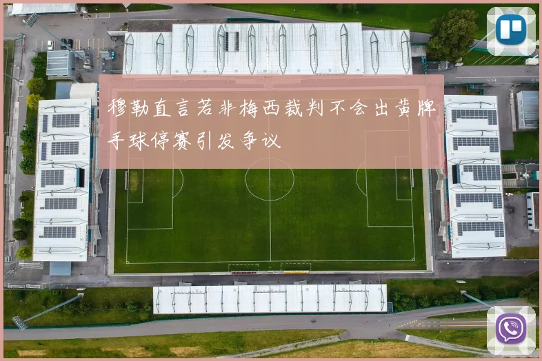 穆勒直言若非梅西裁判不会出黄牌手球停赛引发争议