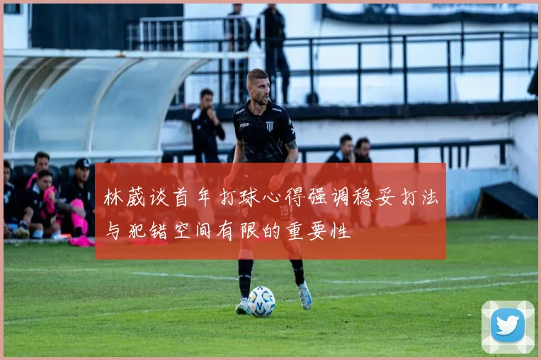林葳谈首年打球心得强调稳妥打法与犯错空间有限的重要性
