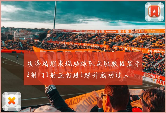 埃泽精彩表现助球队获胜数据显示2射门1射正打进1球并成功过人