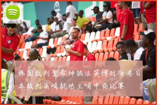 韩国裁判金希坤执法英博对海港日本裁判高崎航地主哨申花比赛