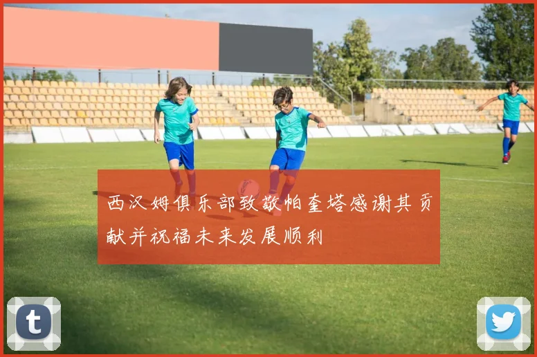 西汉姆俱乐部致敬帕奎塔感谢其贡献并祝福未来发展顺利
