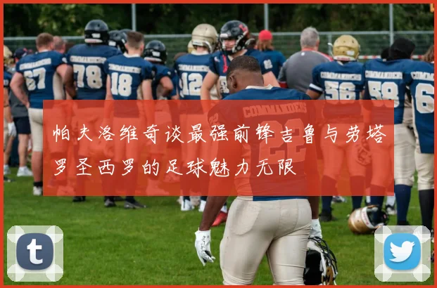 帕夫洛维奇谈最强前锋吉鲁与劳塔罗圣西罗的足球魅力无限