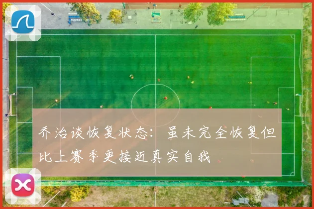 乔治谈恢复状态：虽未完全恢复但比上赛季更接近真实自我
