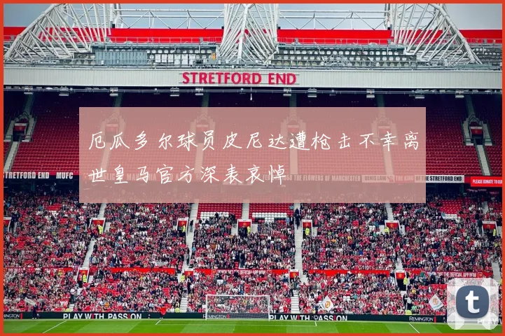 厄瓜多尔球员皮尼达遭枪击不幸离世皇马官方深表哀悼