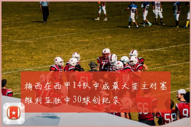 梅西在西甲14队中成最大苦主对塞维利亚独中30球创纪录