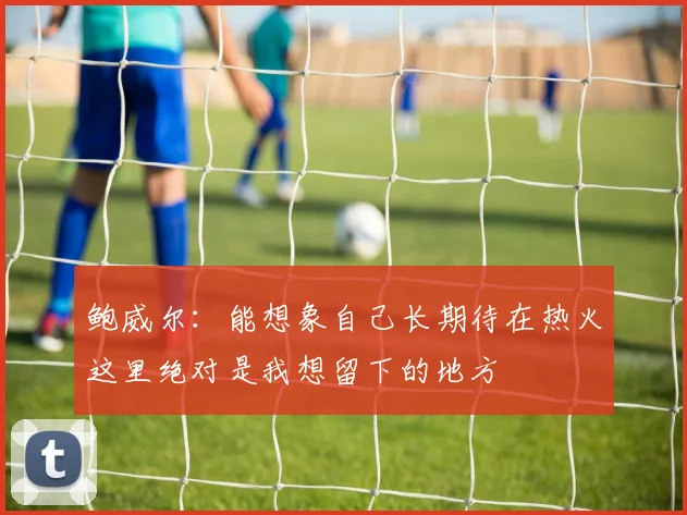 鲍威尔：能想象自己长期待在热火这里绝对是我想留下的地方