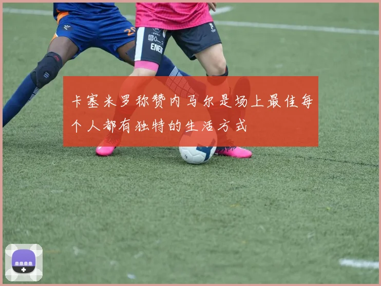 卡塞米罗称赞内马尔是场上最佳每个人都有独特的生活方式