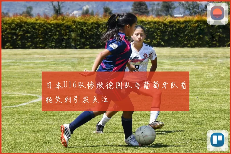 日本U16队惨败德国队与葡萄牙队首轮失利引发关注