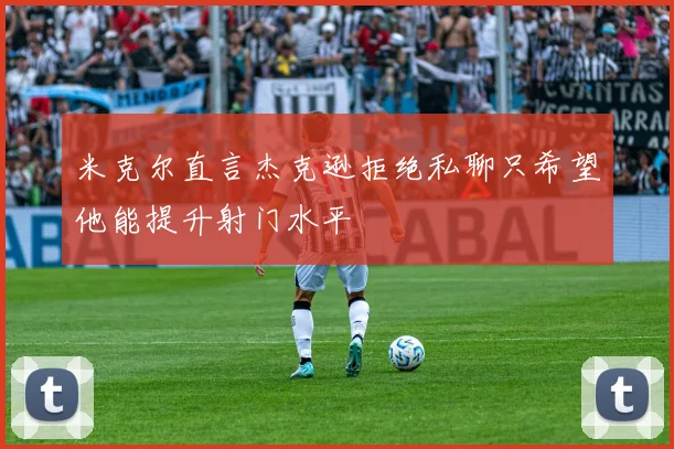 米克尔直言杰克逊拒绝私聊只希望他能提升射门水平