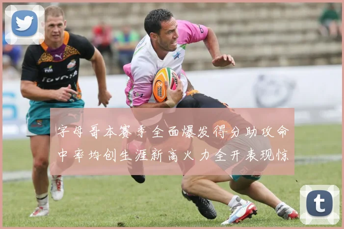 字母哥本赛季全面爆发得分助攻命中率均创生涯新高火力全开表现惊艳