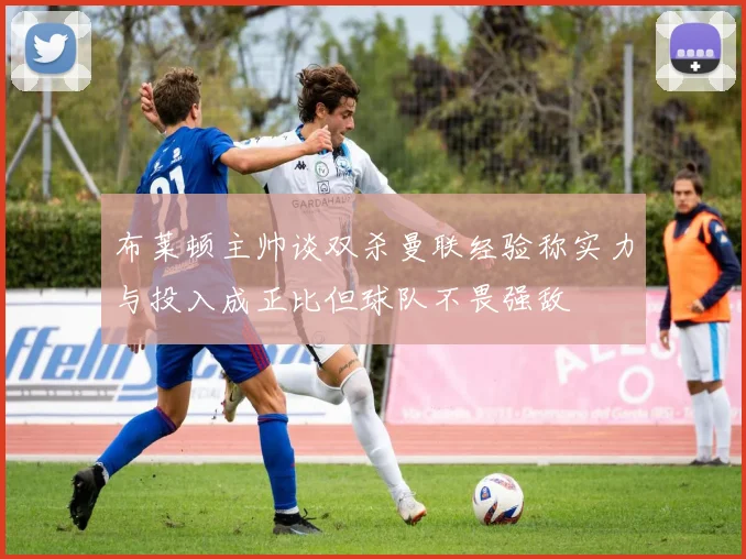 布莱顿主帅谈双杀曼联经验称实力与投入成正比但球队不畏强敌