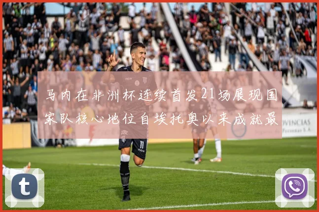 马内在非洲杯连续首发21场展现国家队核心地位自埃托奥以来成就最高