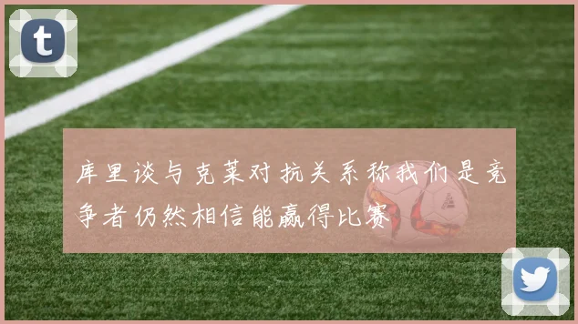 库里谈与克莱对抗关系称我们是竞争者仍然相信能赢得比赛