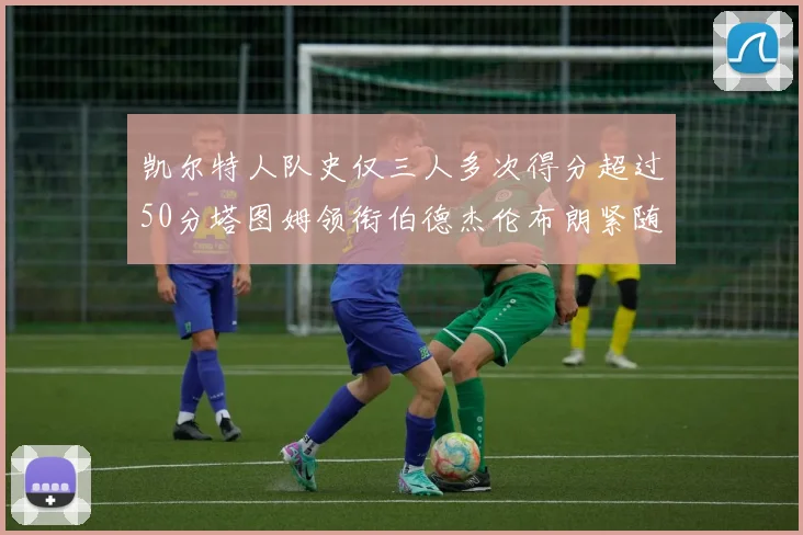 凯尔特人队史仅三人多次得分超过50分塔图姆领衔伯德杰伦布朗紧随其后