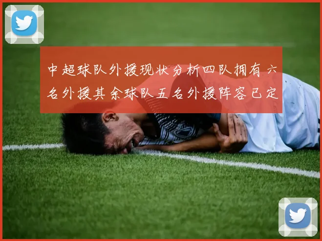 中超球队外援现状分析四队拥有六名外援其余球队五名外援阵容已定