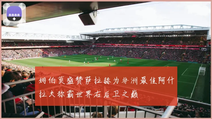 姆伯莫盛赞萨拉赫为非洲最佳阿什拉夫称霸世界右后卫之巅