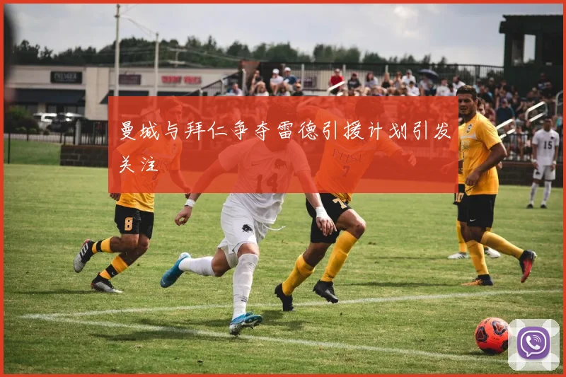 曼城与拜仁争夺雷德引援计划引发关注