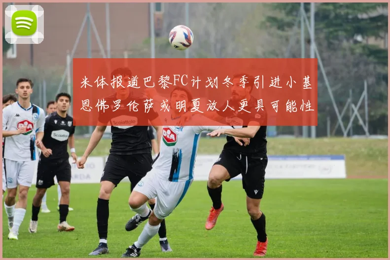 米体报道巴黎FC计划冬季引进小基恩佛罗伦萨或明夏放人更具可能性