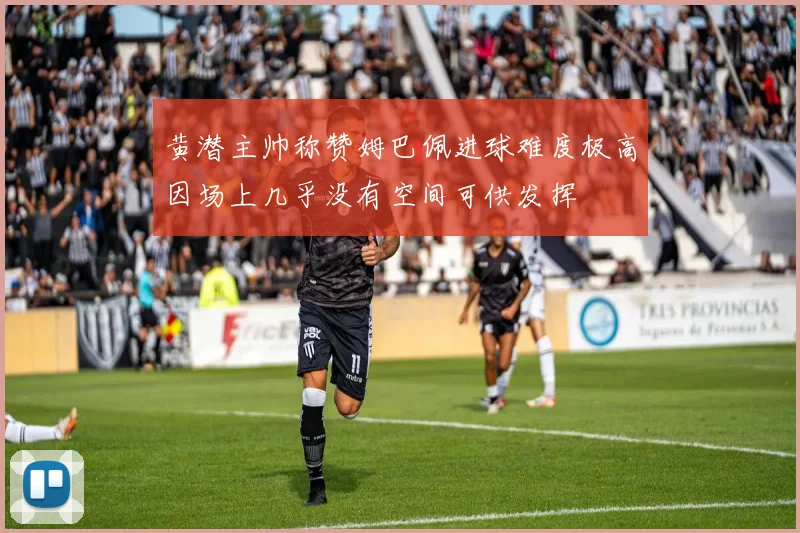 黄潜主帅称赞姆巴佩进球难度极高因场上几乎没有空间可供发挥