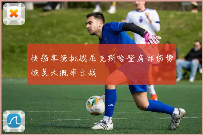 快船客场挑战尼克斯哈登肩部伤势恢复大概率出战
