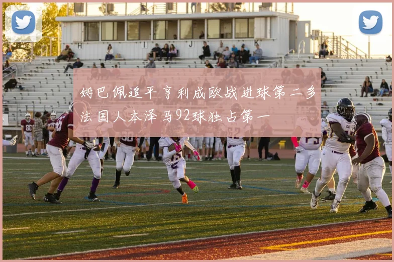 姆巴佩追平亨利成欧战进球第二多法国人本泽马92球独占第一