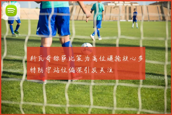 科瓦奇称萨比策为高位逼抢核心多特防守站位偏深引发关注