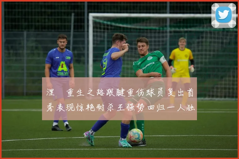 涅槃重生之路跟腱重伤球员复出首秀表现惊艳耐杀王强势回归一人独得30分以上