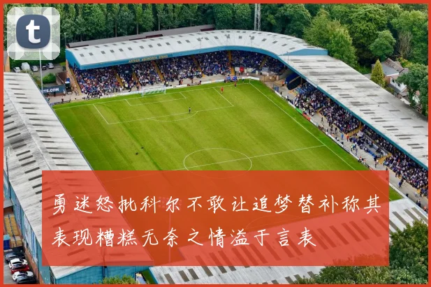 勇迷怒批科尔不敢让追梦替补称其表现糟糕无奈之情溢于言表
